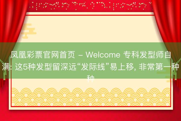 凤凰彩票官网首页 - Welcome 专科发型师自满: 这5种发型留深远“发际线”易上移， 非常第一种