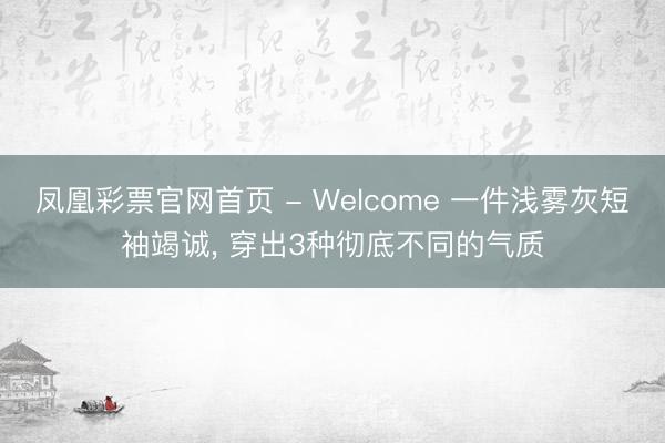 凤凰彩票官网首页 - Welcome 一件浅雾灰短袖竭诚， 穿出3种彻底不同的气质
