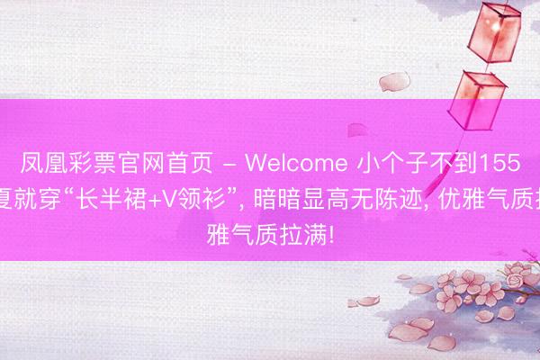 凤凰彩票官网首页 - Welcome 小个子不到155， 初夏就穿“长半裙+V领衫”， 暗暗显高无陈迹， 优雅气质拉满!