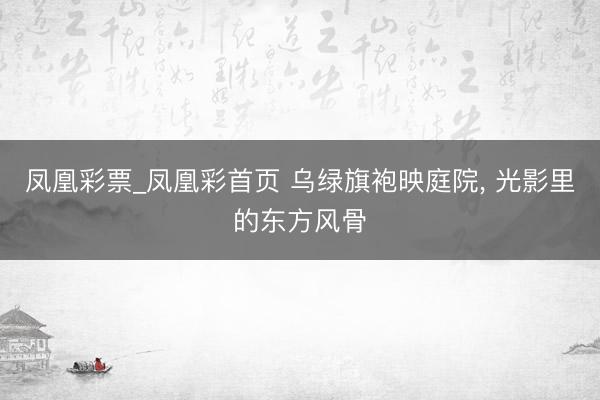 凤凰彩票_凤凰彩首页 乌绿旗袍映庭院，<a href=