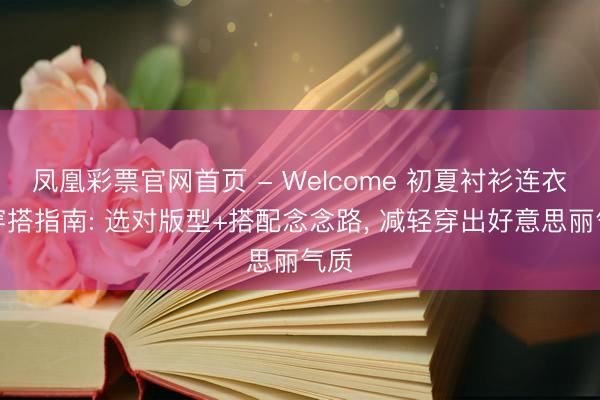凤凰彩票官网首页 - Welcome 初夏衬衫连衣裙穿搭指南: 选对版型+搭配念念路， 减轻穿出好意思丽气质