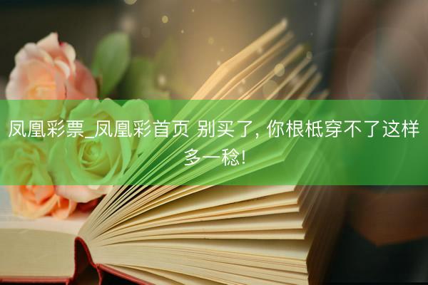 凤凰彩票_凤凰彩首页 别买了， 你根柢穿不了这样多一稔!