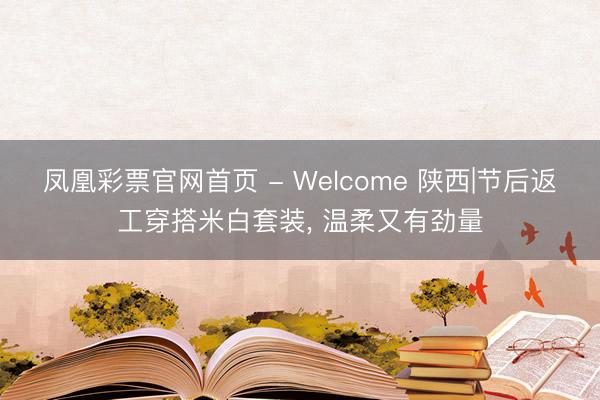 凤凰彩票官网首页 - Welcome 陕西|节后返工穿搭米白套装， 温柔又有劲量