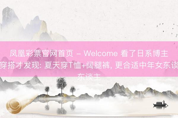 凤凰彩票官网首页 - Welcome 看了日系博主的穿搭才发现: 夏天穿T恤+阔腿裤， 更合适中年女东谈主