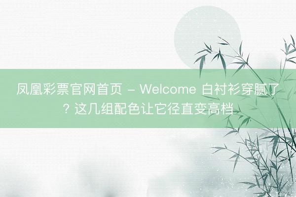 凤凰彩票官网首页 - Welcome 白衬衫穿腻了? 这几组配色让它径直变高档