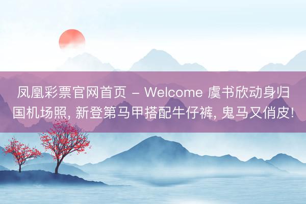 凤凰彩票官网首页 - Welcome 虞书欣动身归国机场照， 新登第马甲搭配牛仔裤，<a href=