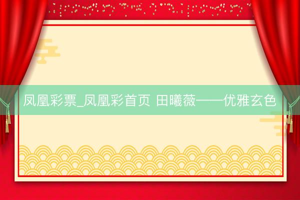 凤凰彩票_凤凰彩首页 田曦薇——优雅玄色