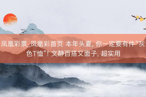 凤凰彩票_凤凰彩首页 本年头夏， 你一定要有件“灰色T恤”! 文静百搭又面子， 超实用