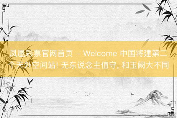 凤凰彩票官网首页 - Welcome 中国将建第二个天外空间站! 无东说念主值守， 和玉阙大不同