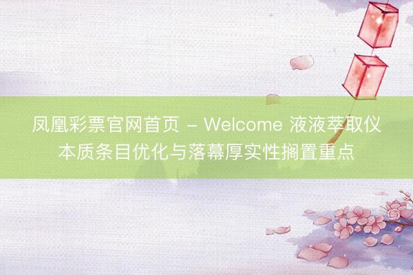 凤凰彩票官网首页 - Welcome 液液萃取仪本质条目优化与落幕厚实性搁置重点