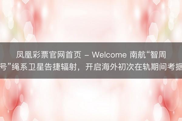凤凰彩票官网首页 - Welcome 南航“智周号”绳系卫星告捷辐射，开启海外初次在轨期间考据