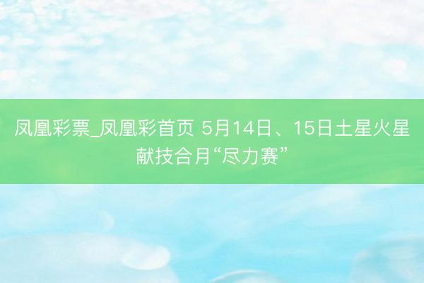 凤凰彩票_凤凰彩首页 5月14日、15日土星火星献技合月“尽力赛”