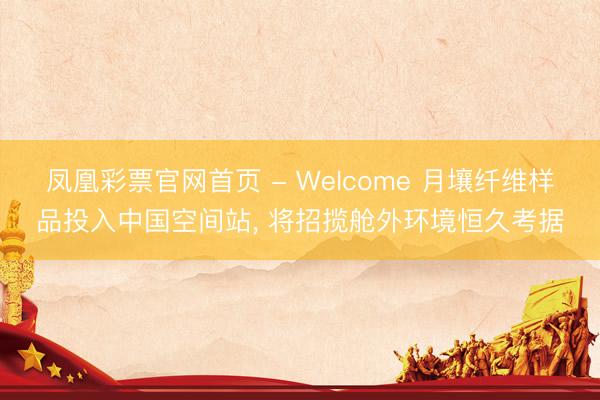 凤凰彩票官网首页 - Welcome 月壤纤维样品投入中国空间站， 将招揽舱外环境恒久考据