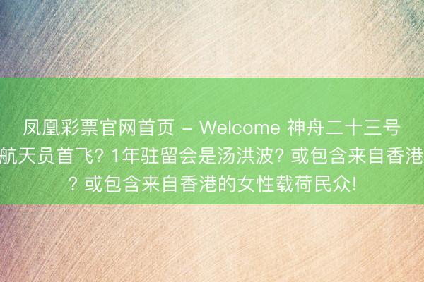 凤凰彩票官网首页 - Welcome 神舟二十三号5月末辐射: 港澳航天员首飞? 1年驻留会是汤洪波? 或包含来自香港的女性载荷民众!