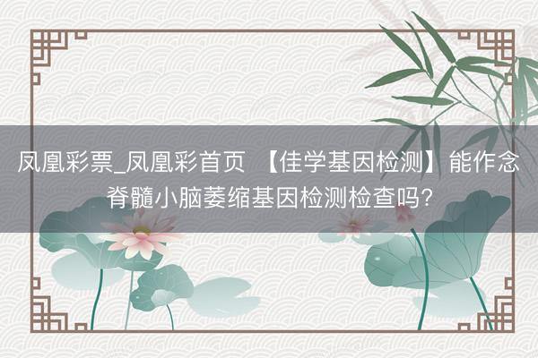 凤凰彩票_凤凰彩首页 【佳学基因检测】能作念脊髓小脑萎缩基因检测检查吗?