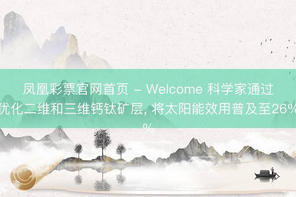 凤凰彩票官网首页 - Welcome 科学家通过优化二维和三维钙钛矿层， 将太阳能效用普及至26%