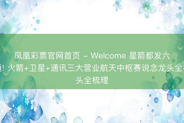 凤凰彩票官网首页 - Welcome 星箭都发六合通! 火箭+卫星+通讯三大营业航天中枢赛说念龙头全梳理