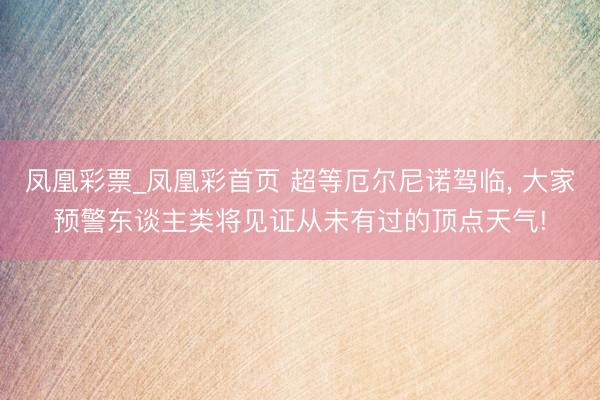 凤凰彩票_凤凰彩首页 超等厄尔尼诺驾临， 大家预警东谈主类将见证从未有过的顶点天气!