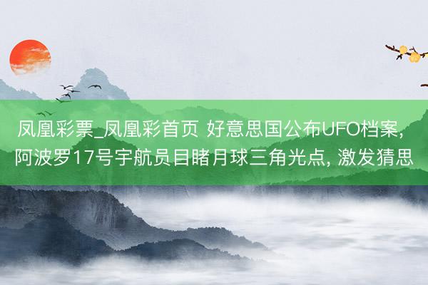 凤凰彩票_凤凰彩首页 好意思国公布UFO档案， 阿波罗17号宇航员目睹月球三角光点， 激发猜思