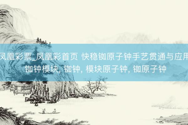 凤凰彩票_凤凰彩首页 快稳铷原子钟手艺贯通与应用 铷钟模块， 铷钟， 模块原子钟， 铷原子钟