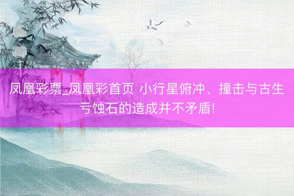 凤凰彩票_凤凰彩首页 小行星俯冲、撞击与古生亏蚀石的造成并不矛盾!