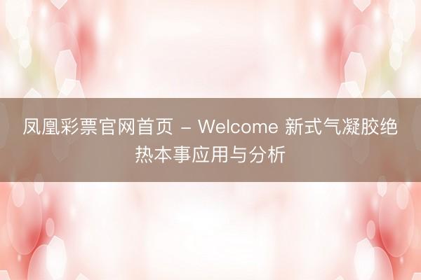 凤凰彩票官网首页 - Welcome 新式气凝胶绝热本事应用与分析