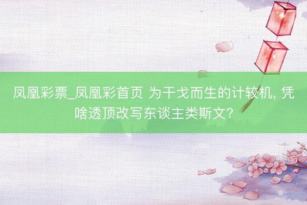 凤凰彩票_凤凰彩首页 为干戈而生的计较机， 凭啥透顶改写东谈主类斯文?