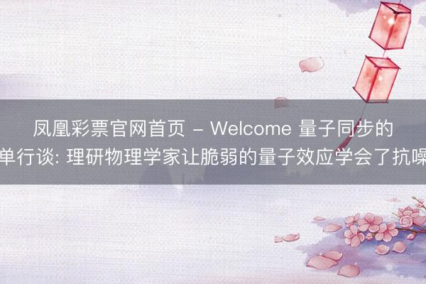 凤凰彩票官网首页 - Welcome 量子同步的单行谈: 理研物理学家让脆弱的量子效应学会了抗噪