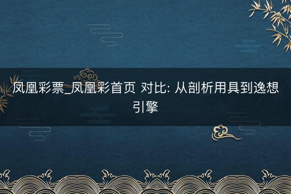 凤凰彩票_凤凰彩首页 对比: 从剖析用具到逸想引擎
