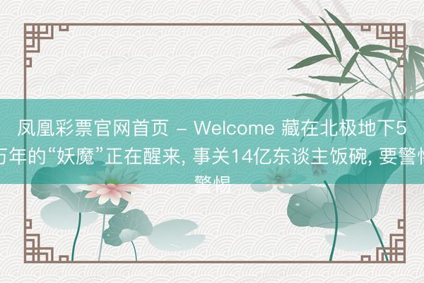 凤凰彩票官网首页 - Welcome 藏在北极地下5万年的“妖魔”正在醒来， 事关14亿东谈主饭碗， 要警惕