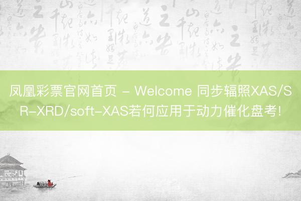 凤凰彩票官网首页 - Welcome 同步辐照XAS/SR-XRD/soft-XAS若何应用于动力催化盘考!