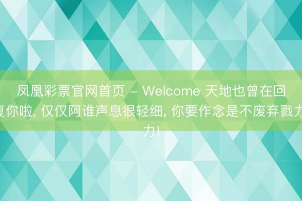 凤凰彩票官网首页 - Welcome 天地也曾在回复你啦， 仅仅阿谁声息很轻细， 你要作念是不废弃戮力!