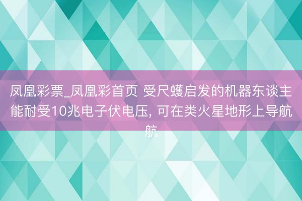 凤凰彩票_凤凰彩首页 受尺蠖启发的机器东谈主能耐受10兆电子伏电压， 可在类火星地形上导航