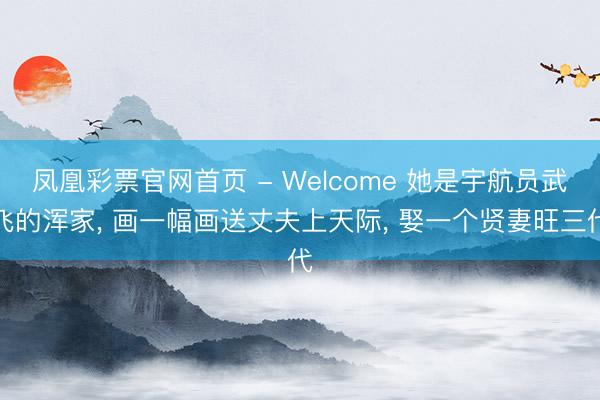 凤凰彩票官网首页 - Welcome 她是宇航员武飞的浑家， 画一幅画送丈夫上天际， 娶一个贤妻旺三代
