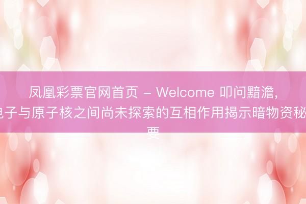 凤凰彩票官网首页 - Welcome 叩问黯澹， 电子与原子核之间尚未探索的互相作用揭示暗物资秘要