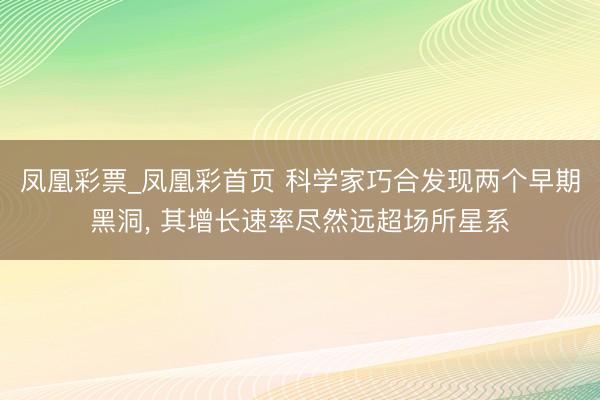 凤凰彩票_凤凰彩首页 科学家巧合发现两个早期黑洞， 其增长速率尽然远超场所星系