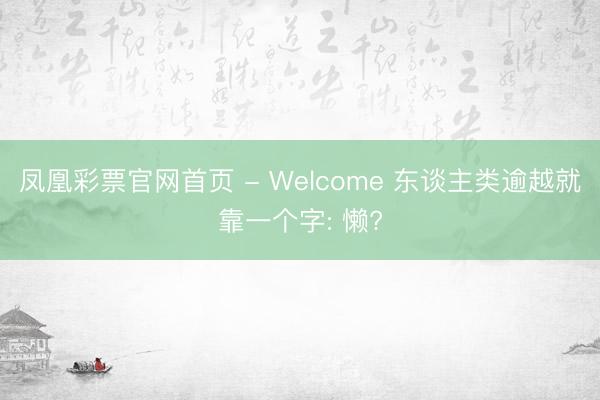 凤凰彩票官网首页 - Welcome 东谈主类逾越就靠一个字: 懒?