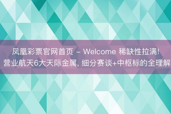 凤凰彩票官网首页 - Welcome 稀缺性拉满! 营业航天6大天际金属， 细分赛谈+中枢标的全理解