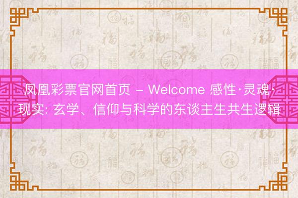 凤凰彩票官网首页 - Welcome 感性·灵魂·现实: 玄学、信仰与科学的东谈主生共生逻辑