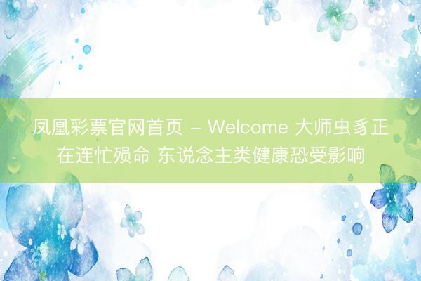 凤凰彩票官网首页 - Welcome 大师虫豸正在连忙殒命 东说念主类健康恐受影响