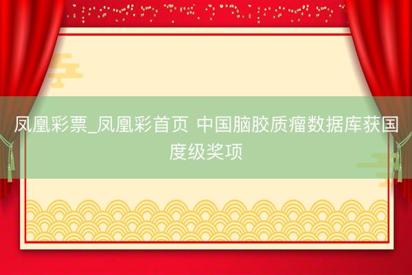 凤凰彩票_凤凰彩首页 中国脑胶质瘤数据库获国度级奖项