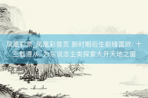 凤凰彩票_凤凰彩首页 新时期后生前锋雷政: 十三载遵从， 为东说念主类探索大开天地之窗