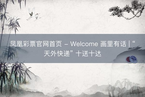 凤凰彩票官网首页 - Welcome 画里有话 | “天外快递” 十送十达