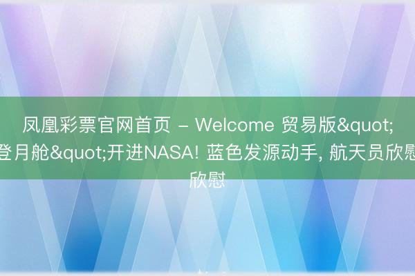 凤凰彩票官网首页 - Welcome 贸易版"登月舱"开进NASA! 蓝色发源动手， 航天员欣慰