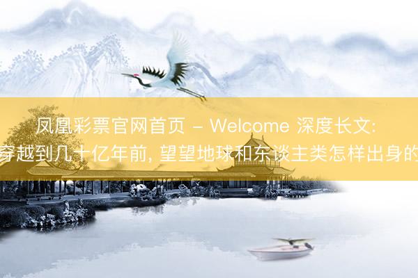 凤凰彩票官网首页 - Welcome 深度长文: 穿越到几十亿年前， 望望地球和东谈主类怎样出身的