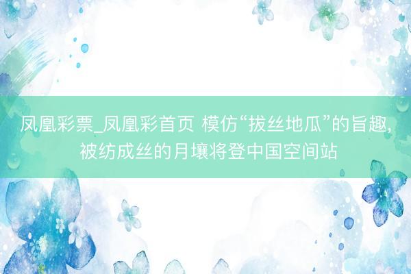 凤凰彩票_凤凰彩首页 模仿“拔丝地瓜”的旨趣， 被纺成丝的月壤将登中国空间站