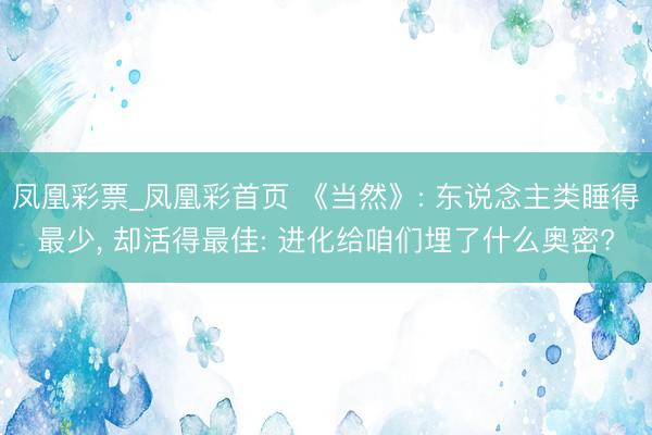 凤凰彩票_凤凰彩首页 《当然》: 东说念主类睡得最少， 却活得最佳: 进化给咱们埋了什么奥密?