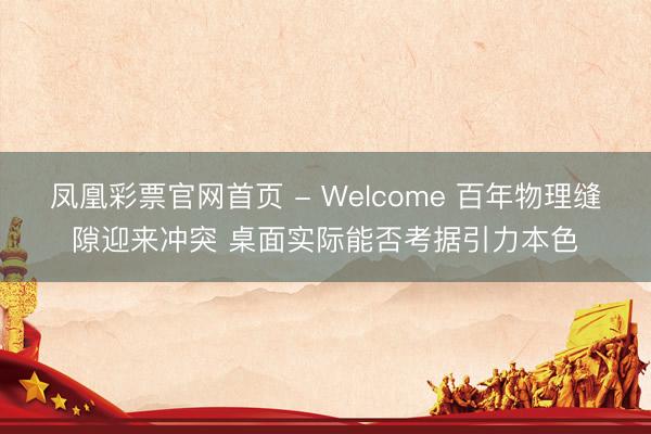 凤凰彩票官网首页 - Welcome 百年物理缝隙迎来冲突 桌面实际能否考据引力本色
