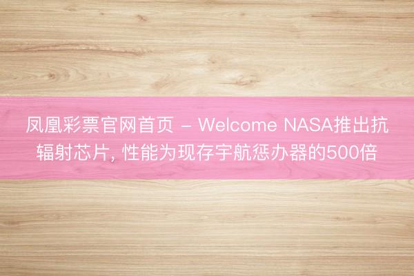 凤凰彩票官网首页 - Welcome NASA推出抗辐射芯片， 性能为现存宇航惩办器的500倍