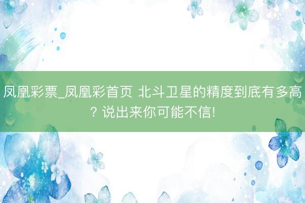 凤凰彩票_凤凰彩首页 北斗卫星的精度到底有多高? 说出来你可能不信!